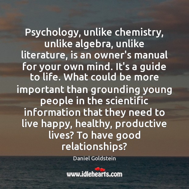 Psychology, unlike chemistry, unlike algebra, unlike literature, is an owner’s manual for Daniel Goldstein Picture Quote