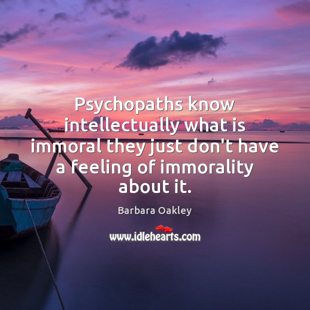 Psychopaths know intellectually what is immoral they just don’t have a feeling Barbara Oakley Picture Quote