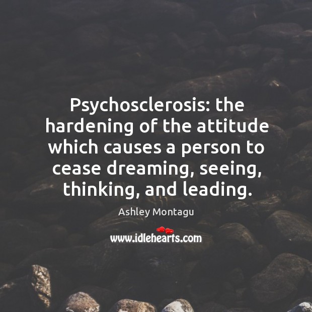Psychosclerosis: the hardening of the attitude which causes a person to cease Ashley Montagu Picture Quote