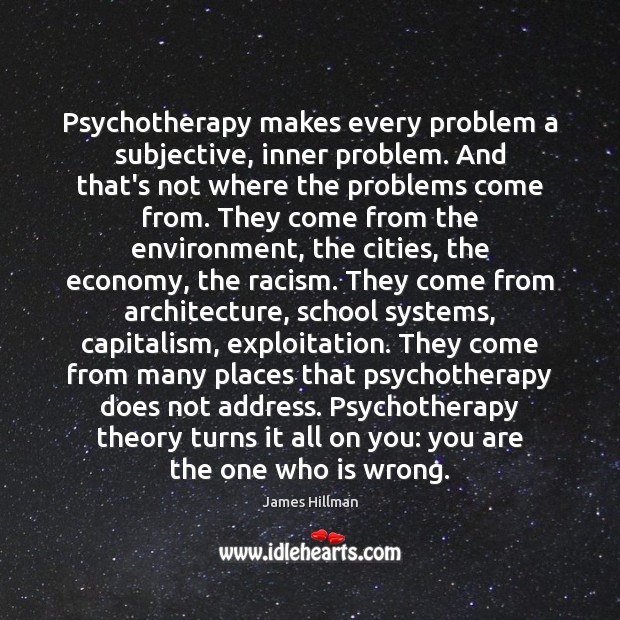 Psychotherapy makes every problem a subjective, inner problem. And that’s not where James Hillman Picture Quote