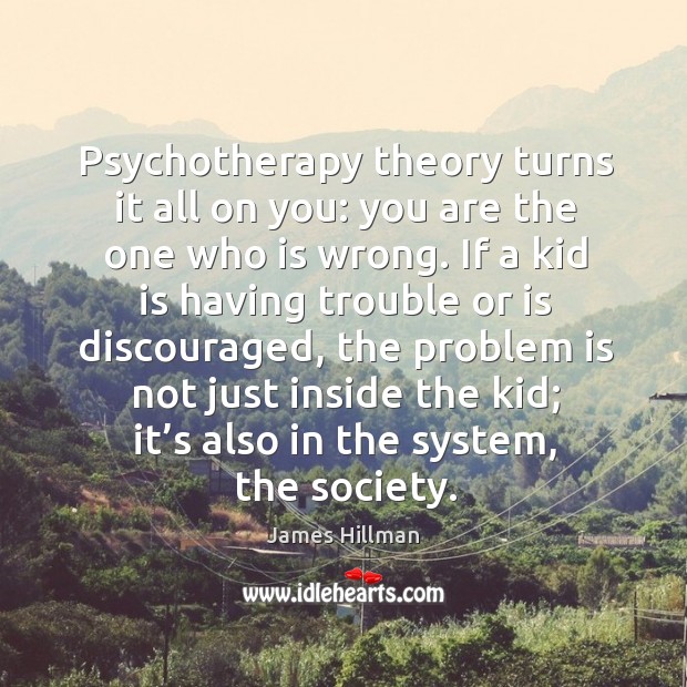 Psychotherapy theory turns it all on you: you are the one who is wrong. James Hillman Picture Quote