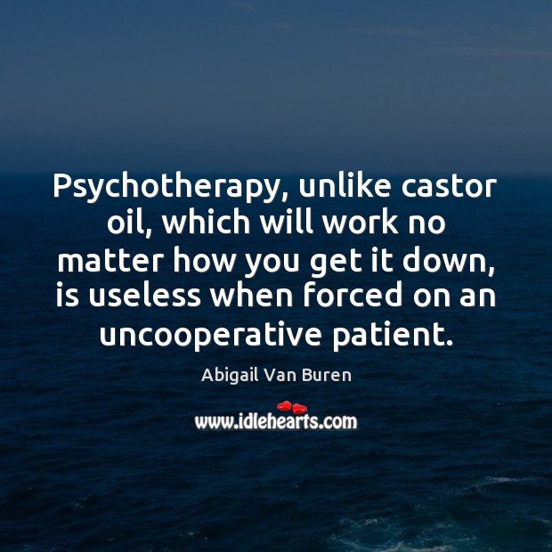 Psychotherapy, unlike castor oil, which will work no matter how you get Abigail Van Buren Picture Quote