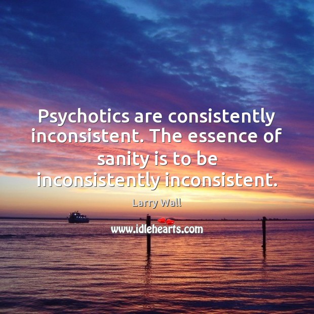Psychotics are consistently inconsistent. The essence of sanity is to be inconsistently Image