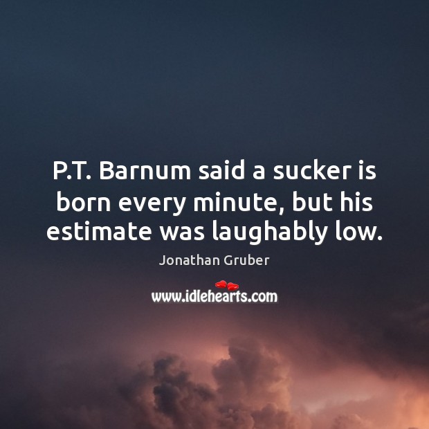 P.T. Barnum said a sucker is born every minute, but his estimate was laughably low. Jonathan Gruber Picture Quote