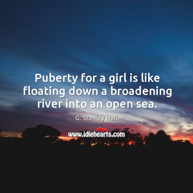 Puberty for a girl is like floating down a broadening river into an open sea. Image
