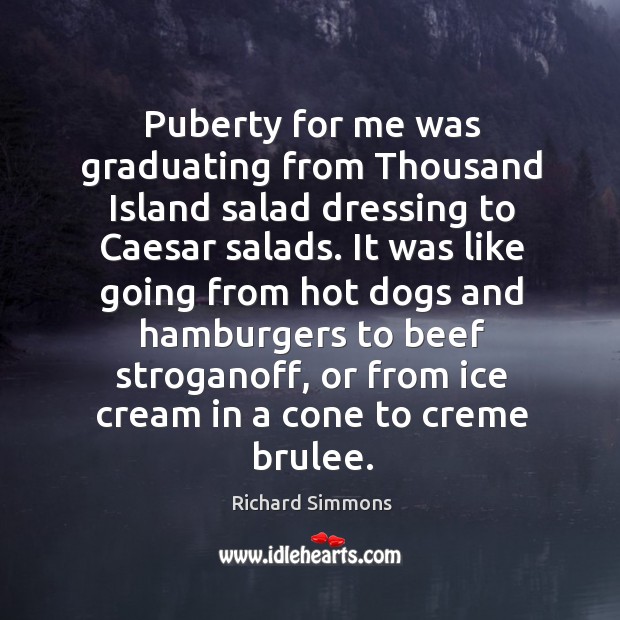 Puberty for me was graduating from Thousand Island salad dressing to Caesar 