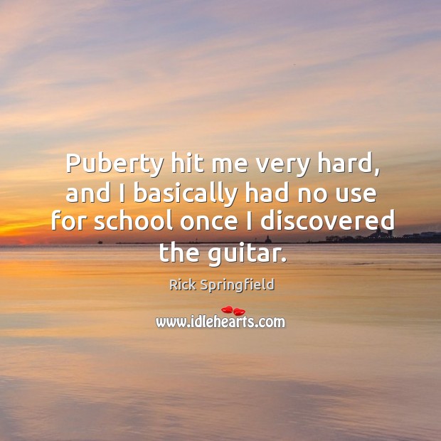 Puberty hit me very hard, and I basically had no use for school once I discovered the guitar. Rick Springfield Picture Quote