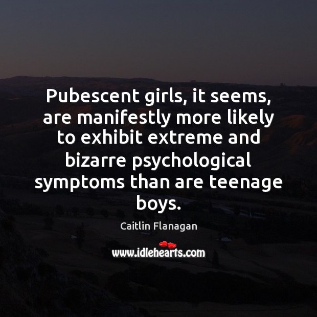 Pubescent girls, it seems, are manifestly more likely to exhibit extreme and Caitlin Flanagan Picture Quote