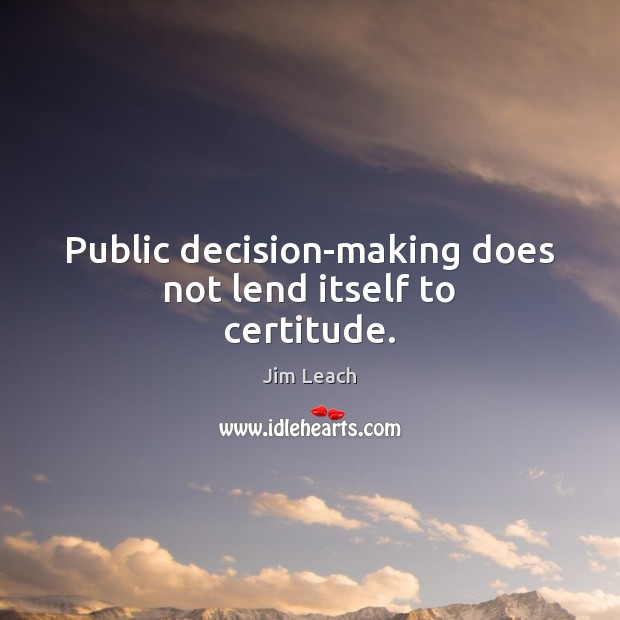 Public decision-making does not lend itself to certitude. Jim Leach Picture Quote