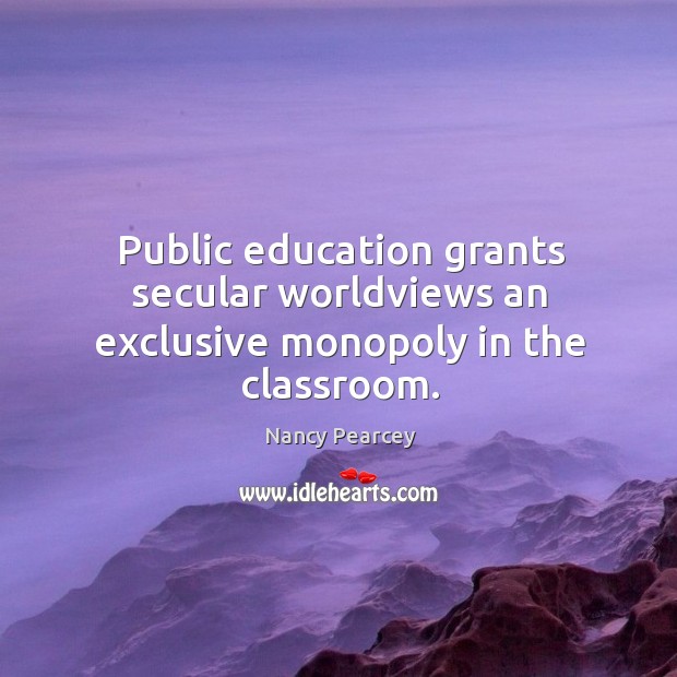 Public education grants secular worldviews an exclusive monopoly in the classroom. Nancy Pearcey Picture Quote