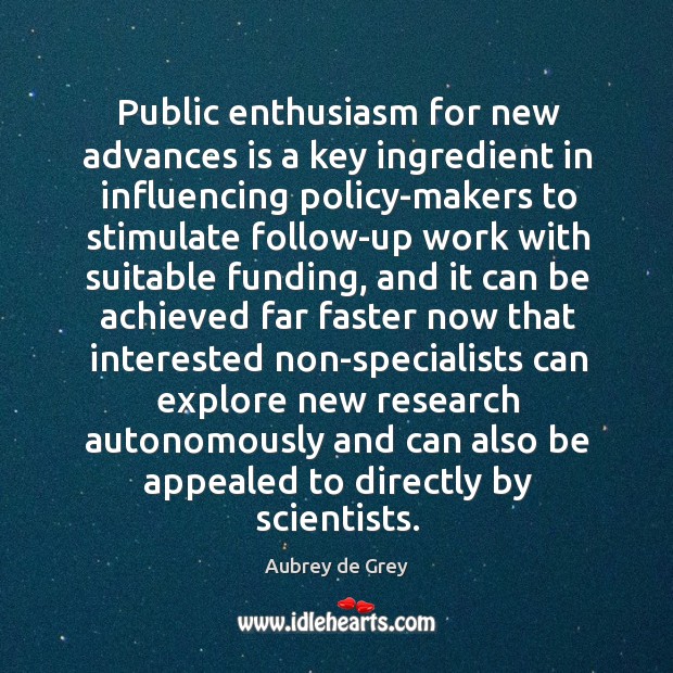 Public enthusiasm for new advances is a key ingredient in influencing policy-makers Aubrey de Grey Picture Quote