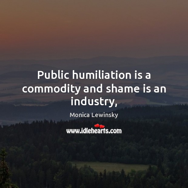 Public humiliation is a commodity and shame is an industry, Monica Lewinsky Picture Quote