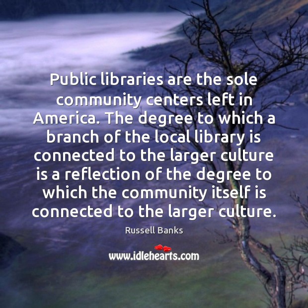Public libraries are the sole community centers left in America. The degree Russell Banks Picture Quote