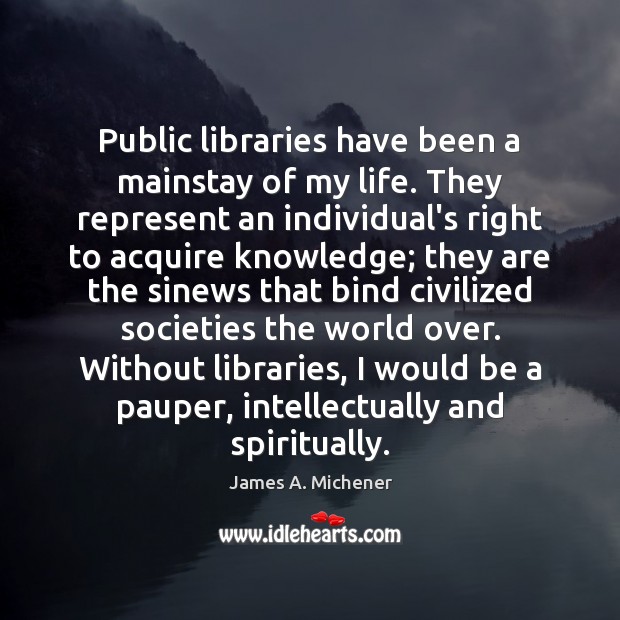 Public libraries have been a mainstay of my life. They represent an James A. Michener Picture Quote