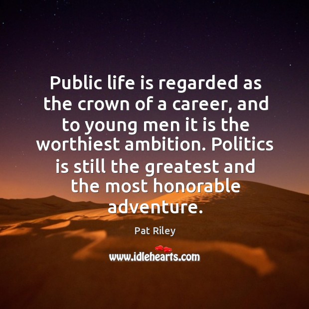 Public life is regarded as the crown of a career, and to young men it is the worthiest ambition. Pat Riley Picture Quote