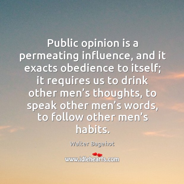 Public opinion is a permeating influence, and it exacts obedience to itself Walter Bagehot Picture Quote