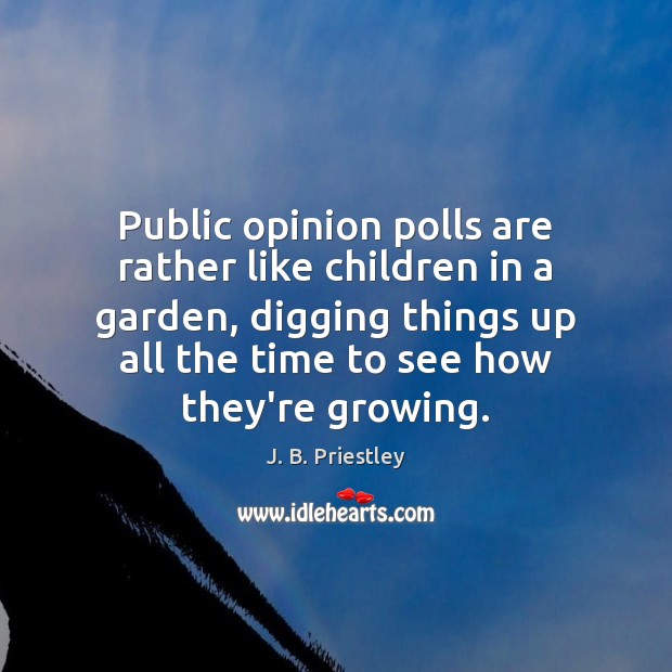 Public opinion polls are rather like children in a garden, digging things J. B. Priestley Picture Quote