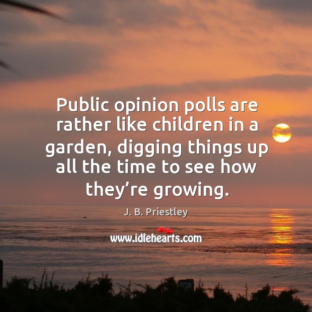 Public opinion polls are rather like children in a garden, digging things up all the time to see how they’re growing. J. B. Priestley Picture Quote