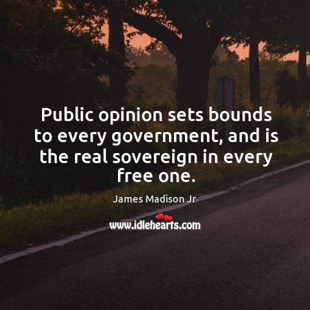 Public opinion sets bounds to every government, and is the real sovereign in every free one. James Madison Jr Picture Quote