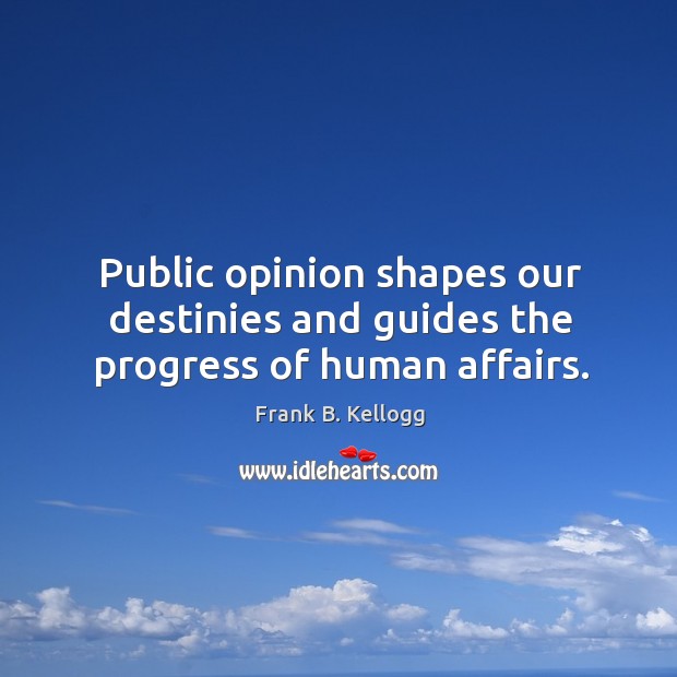Public opinion shapes our destinies and guides the progress of human affairs. Frank B. Kellogg Picture Quote