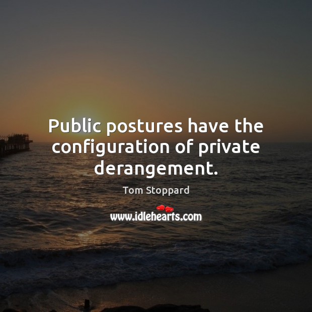 Public postures have the configuration of private derangement. Tom Stoppard Picture Quote