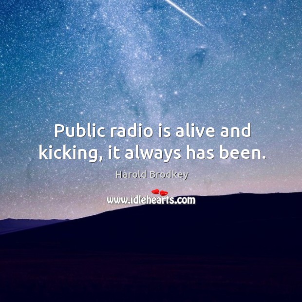 Public radio is alive and kicking, it always has been. Harold Brodkey Picture Quote