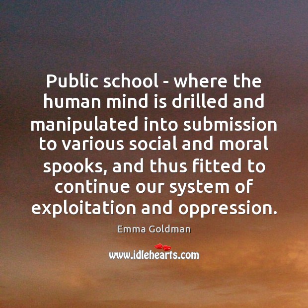 Public school – where the human mind is drilled and manipulated into Emma Goldman Picture Quote
