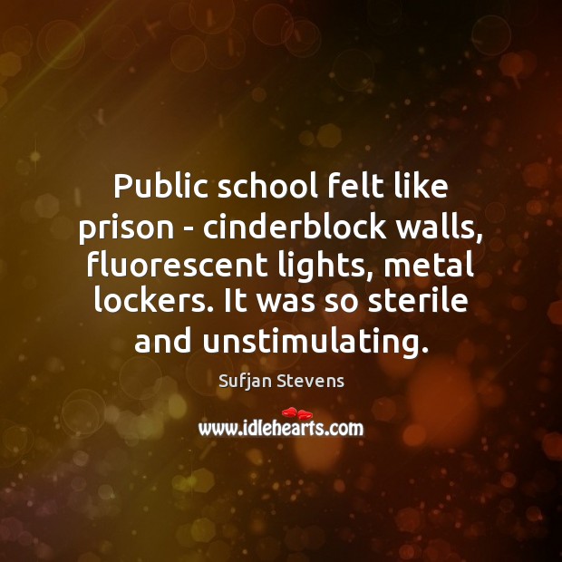 Public school felt like prison – cinderblock walls, fluorescent lights, metal lockers. Sufjan Stevens Picture Quote