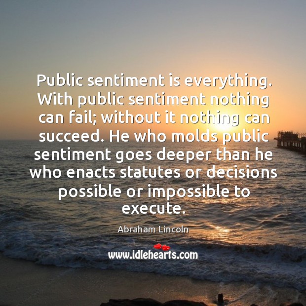 Public sentiment is everything. With public sentiment nothing can fail; without it nothing can succeed. Execute Quotes Image