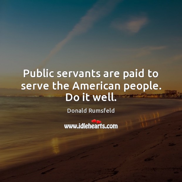 Public servants are paid to serve the American people. Do it well. Donald Rumsfeld Picture Quote