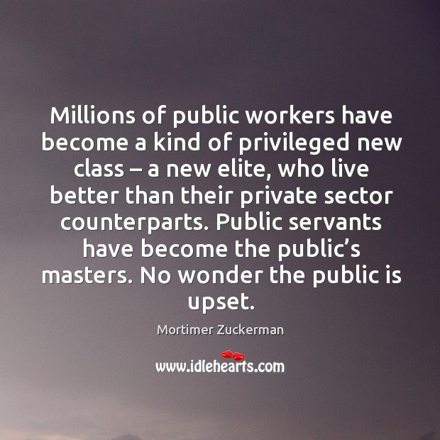 Public servants have become the public’s masters. No wonder the public is upset. Mortimer Zuckerman Picture Quote