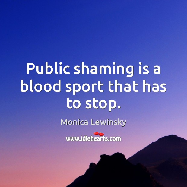 Public shaming is a blood sport that has to stop. Monica Lewinsky Picture Quote