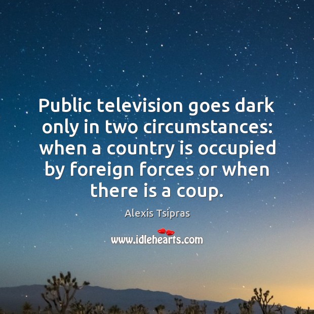 Public television goes dark only in two circumstances: when a country is Alexis Tsipras Picture Quote