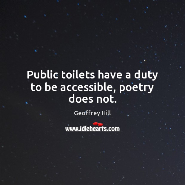 Public toilets have a duty to be accessible, poetry does not. Geoffrey Hill Picture Quote