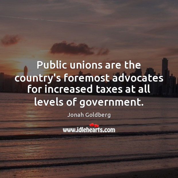 Public unions are the country’s foremost advocates for increased taxes at all Jonah Goldberg Picture Quote