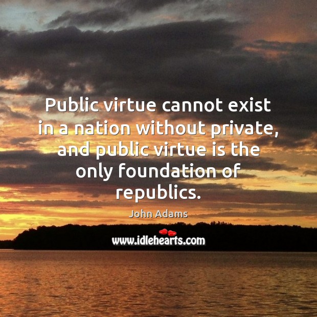Public virtue cannot exist in a nation without private, and public virtue John Adams Picture Quote