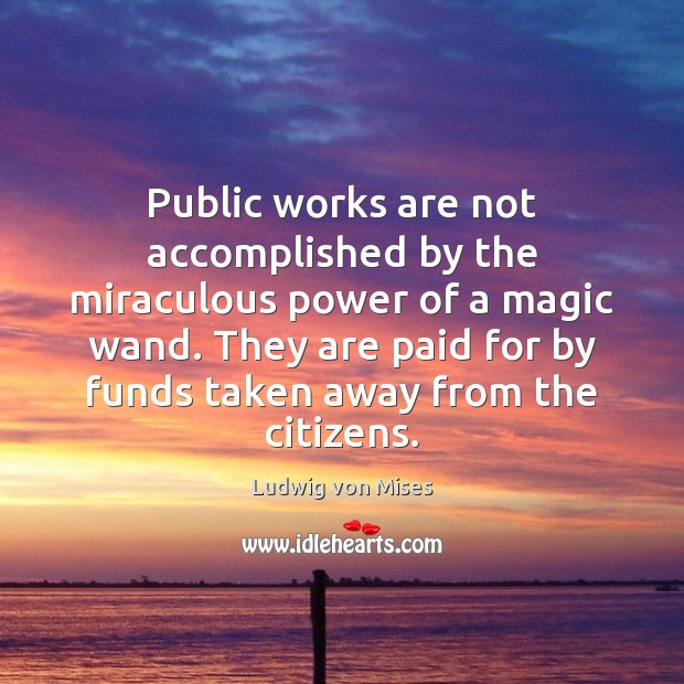 Public works are not accomplished by the miraculous power of a magic Ludwig von Mises Picture Quote