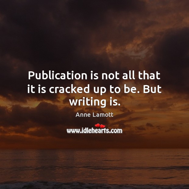 Publication is not all that it is cracked up to be. But writing is. Image