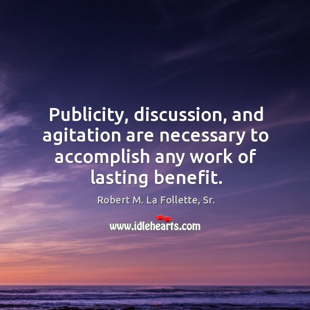 Publicity, discussion, and agitation are necessary to accomplish any work of lasting Robert M. La Follette, Sr. Picture Quote