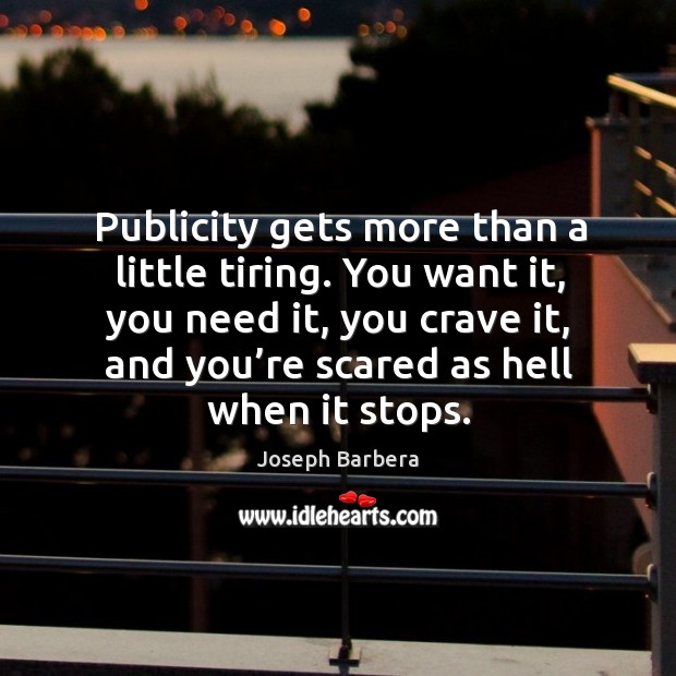 Publicity gets more than a little tiring. You want it, you need it, you crave it, and you’re scared as hell when it stops. Joseph Barbera Picture Quote