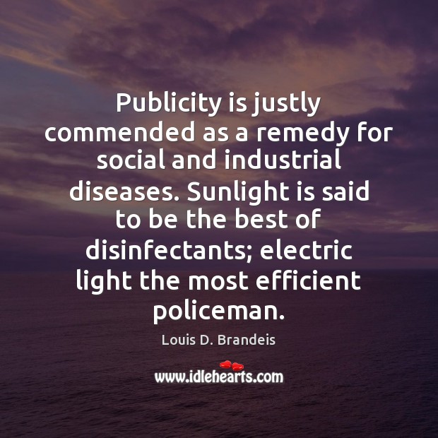 Publicity is justly commended as a remedy for social and industrial diseases. Louis D. Brandeis Picture Quote