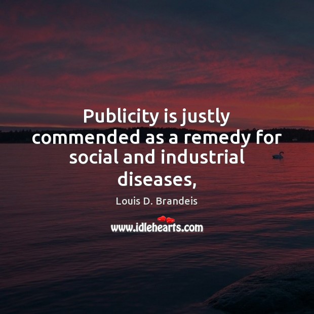 Publicity is justly commended as a remedy for social and industrial diseases, Publicity Quotes Image