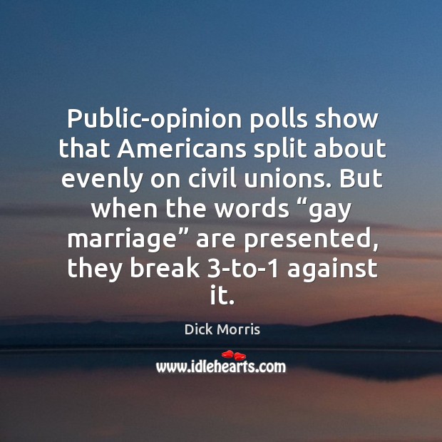 Public-opinion polls show that americans split about evenly on civil unions. Dick Morris Picture Quote