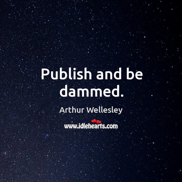 Publish and be dammed. 1st Duke of Wellington Picture Quote