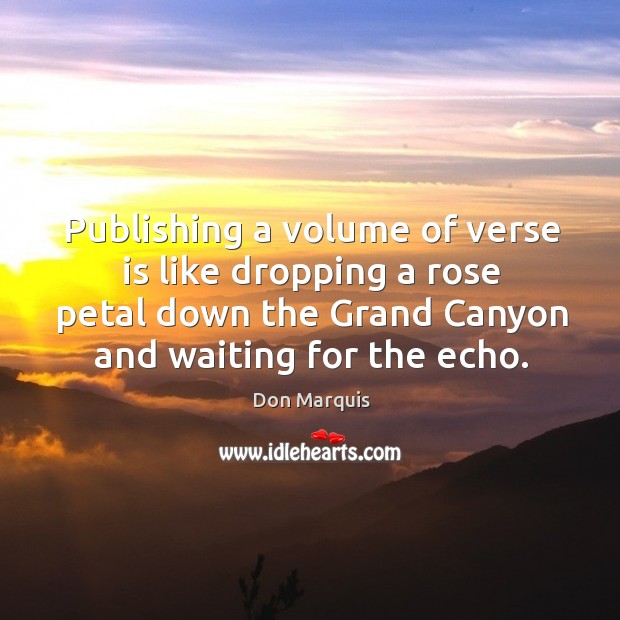 Publishing a volume of verse is like dropping a rose petal down the grand canyon and waiting for the echo. Don Marquis Picture Quote