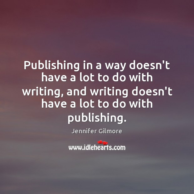 Publishing in a way doesn’t have a lot to do with writing, Jennifer Gilmore Picture Quote