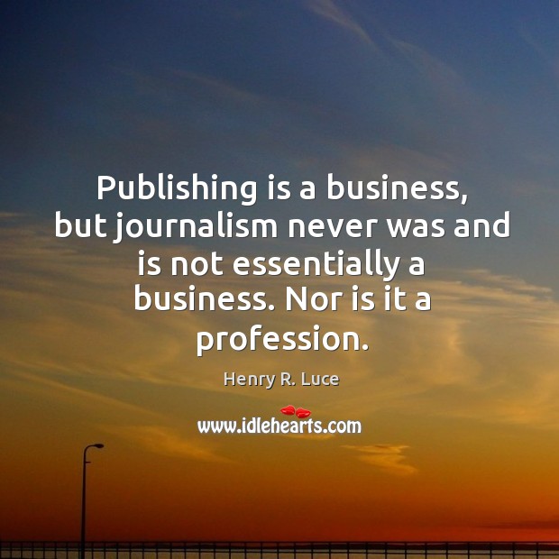 Publishing is a business, but journalism never was and is not essentially a business. Nor is it a profession. Henry R. Luce Picture Quote