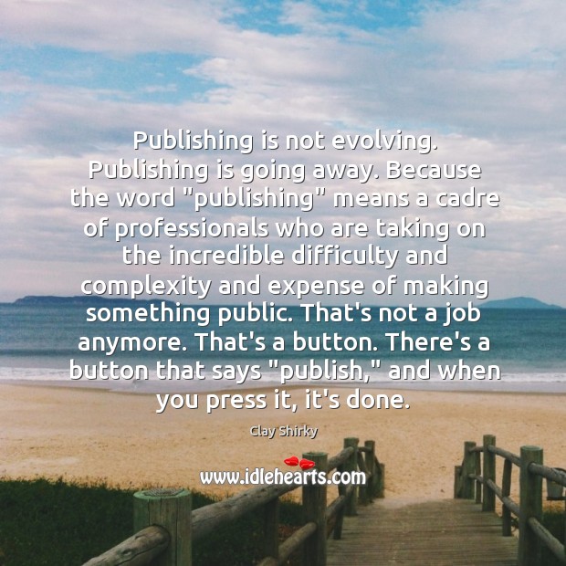 Publishing is not evolving. Publishing is going away. Because the word “publishing” 