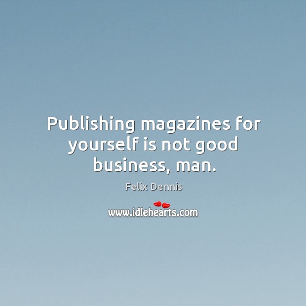 Publishing magazines for yourself is not good business, man. Image