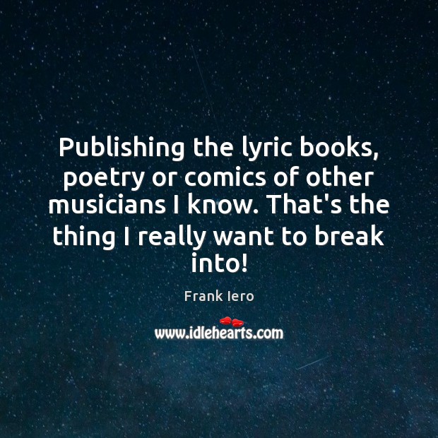 Publishing the lyric books, poetry or comics of other musicians I know. 